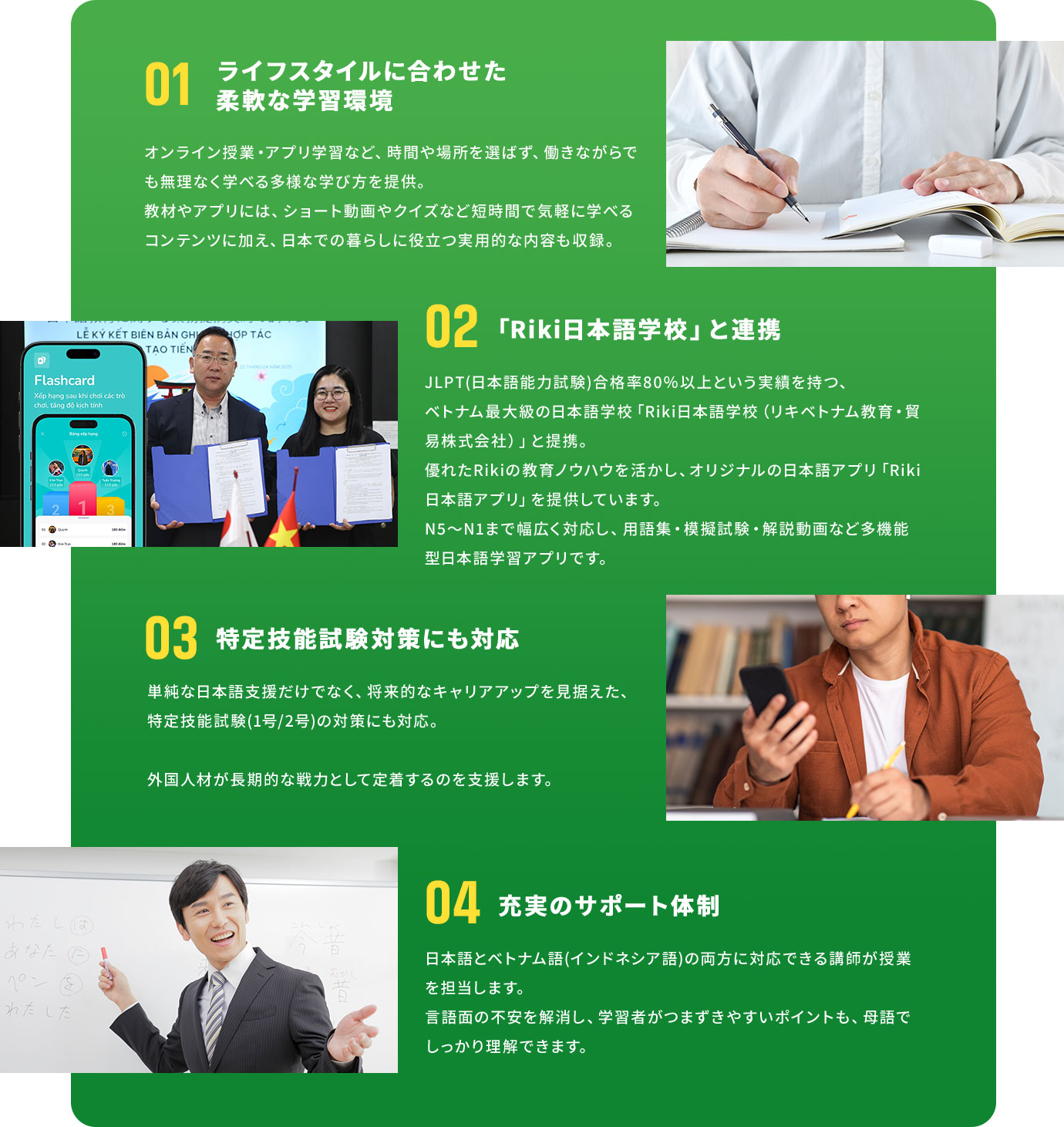 01ライフスタイルに合わせた柔軟な学習環境 02「Riki日本語学校」と連携 03特定技能試験対策にも対応 04充実のサポート体制