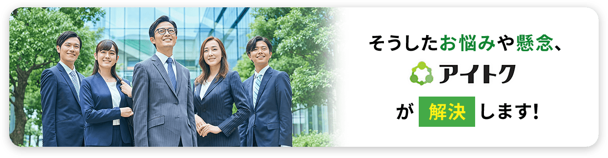 そうしたお悩みや懸念、アイトクが解決します！