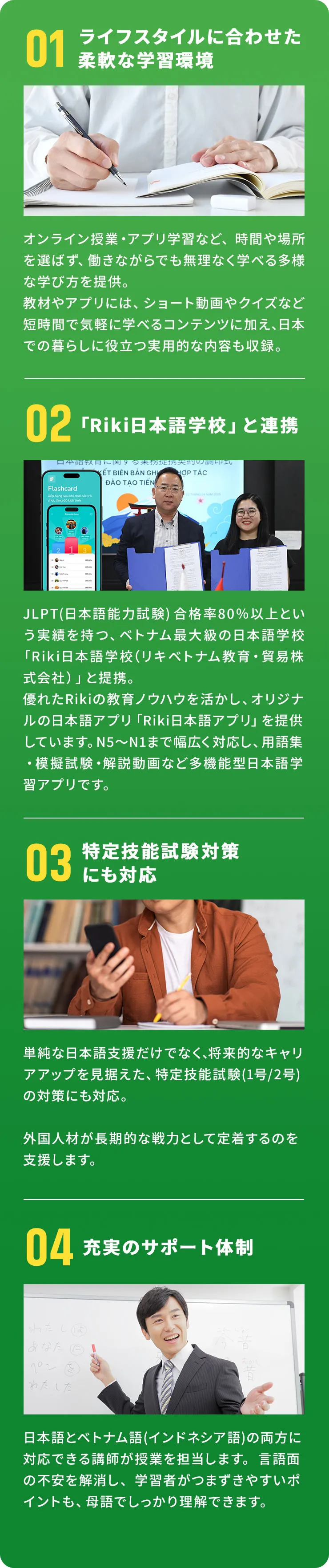 01ライフスタイルに合わせた柔軟な学習環境 02「Riki日本語学校」と連携 03特定技能試験対策にも対応 04充実のサポート体制