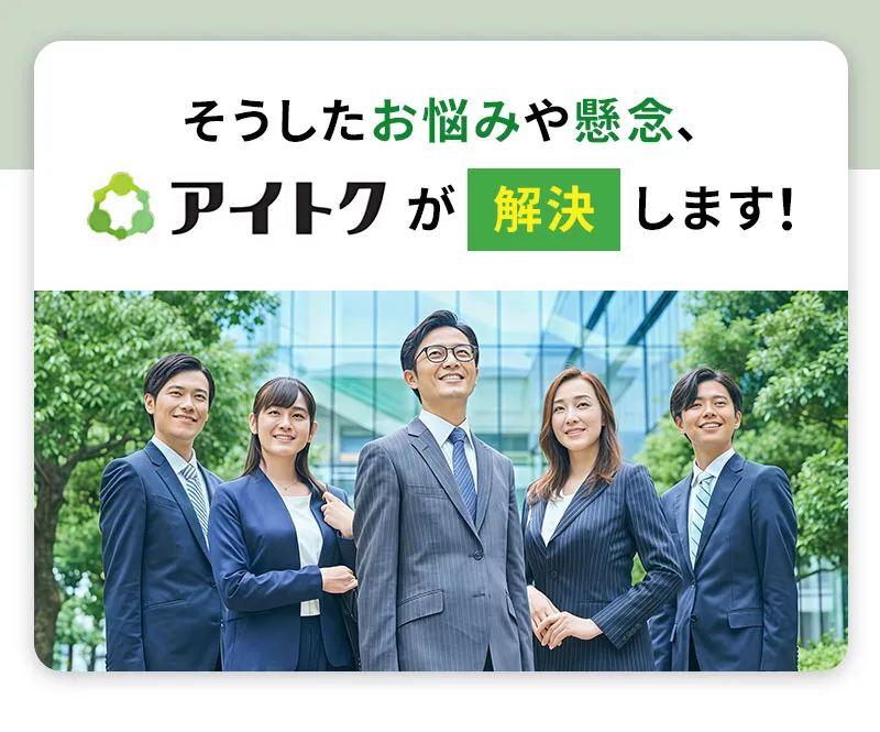 そうしたお悩みや懸念、アイトクが解決します!